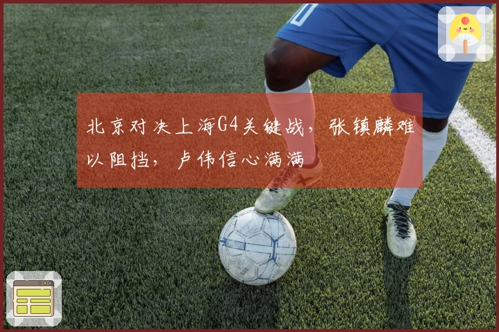 北京对决上海G4关键战，张镇麟难以阻挡，卢伟信心满满