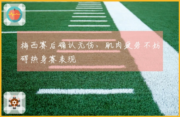 梅西赛后确认无伤，肌肉疲劳不妨碍热身赛表现