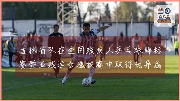 吉林省队在全国残疾人乒乓球锦标赛暨亚残运会选拔赛中取得优异成绩